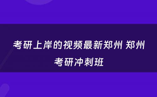 考研上岸的视频最新郑州 郑州考研冲刺班