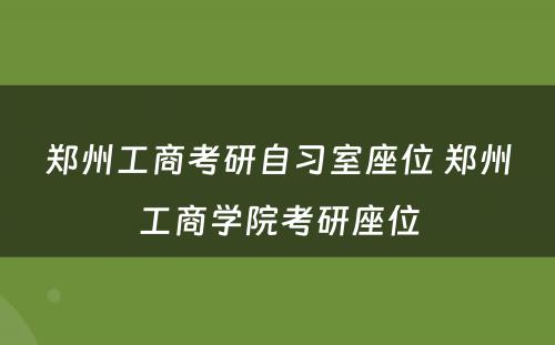 郑州工商考研自习室座位 郑州工商学院考研座位