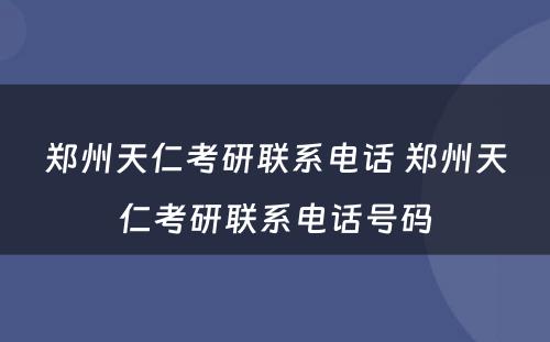 郑州天仁考研联系电话 郑州天仁考研联系电话号码