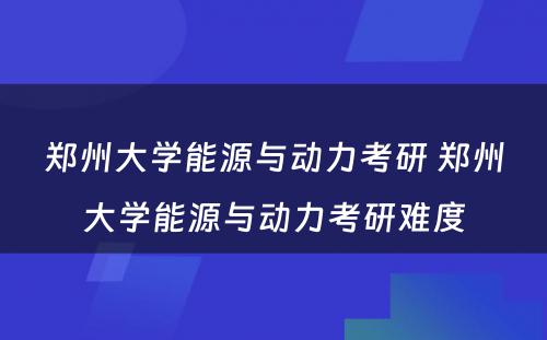 郑州大学能源与动力考研 郑州大学能源与动力考研难度