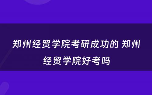 郑州经贸学院考研成功的 郑州经贸学院好考吗