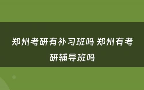 郑州考研有补习班吗 郑州有考研辅导班吗