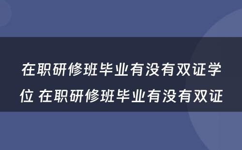 在职研修班毕业有没有双证学位 在职研修班毕业有没有双证