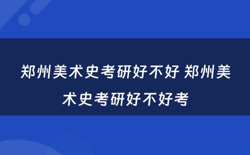 郑州美术史考研好不好 郑州美术史考研好不好考