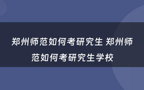 郑州师范如何考研究生 郑州师范如何考研究生学校