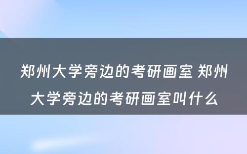 郑州大学旁边的考研画室 郑州大学旁边的考研画室叫什么