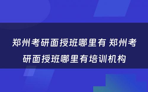 郑州考研面授班哪里有 郑州考研面授班哪里有培训机构