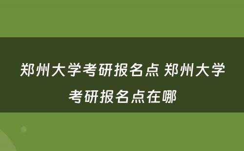 郑州大学考研报名点 郑州大学考研报名点在哪