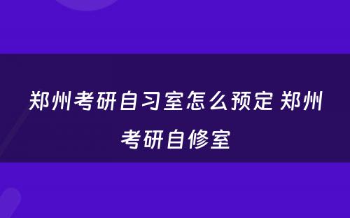 郑州考研自习室怎么预定 郑州考研自修室