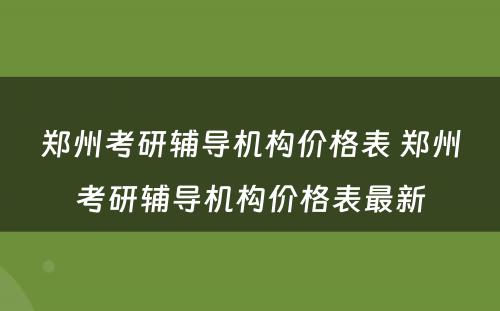 郑州考研辅导机构价格表 郑州考研辅导机构价格表最新