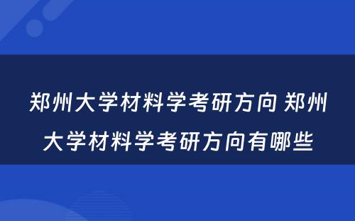 郑州大学材料学考研方向 郑州大学材料学考研方向有哪些