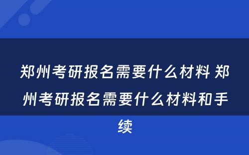郑州考研报名需要什么材料 郑州考研报名需要什么材料和手续