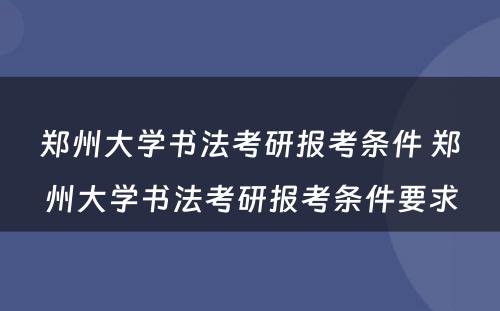 郑州大学书法考研报考条件 郑州大学书法考研报考条件要求