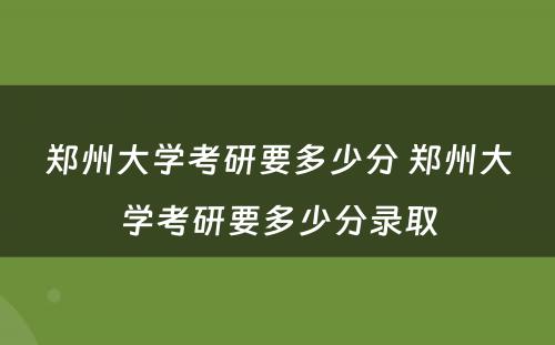 郑州大学考研要多少分 郑州大学考研要多少分录取