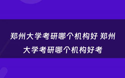 郑州大学考研哪个机构好 郑州大学考研哪个机构好考