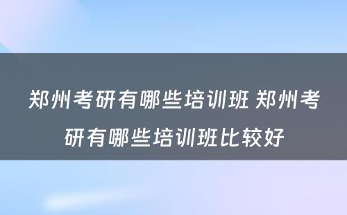 郑州考研有哪些培训班 郑州考研有哪些培训班比较好