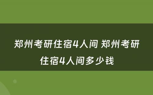 郑州考研住宿4人间 郑州考研住宿4人间多少钱