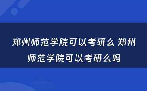 郑州师范学院可以考研么 郑州师范学院可以考研么吗