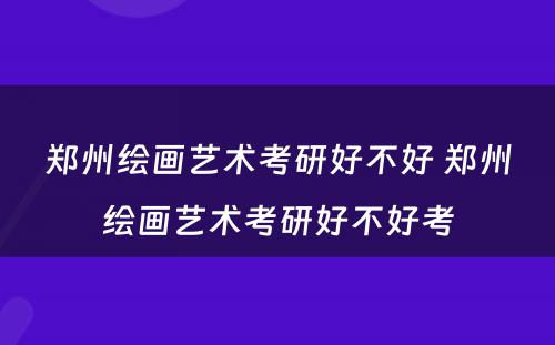 郑州绘画艺术考研好不好 郑州绘画艺术考研好不好考