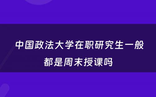  中国政法大学在职研究生一般都是周末授课吗