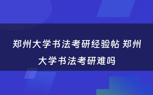 郑州大学书法考研经验帖 郑州大学书法考研难吗