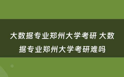 大数据专业郑州大学考研 大数据专业郑州大学考研难吗