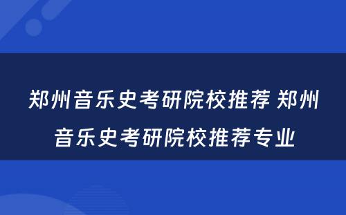 郑州音乐史考研院校推荐 郑州音乐史考研院校推荐专业