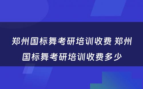 郑州国标舞考研培训收费 郑州国标舞考研培训收费多少