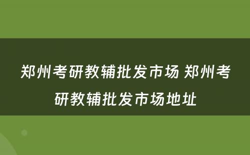 郑州考研教辅批发市场 郑州考研教辅批发市场地址