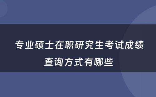  专业硕士在职研究生考试成绩查询方式有哪些