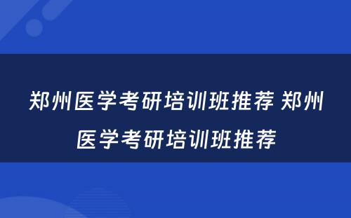 郑州医学考研培训班推荐 郑州医学考研培训班推荐