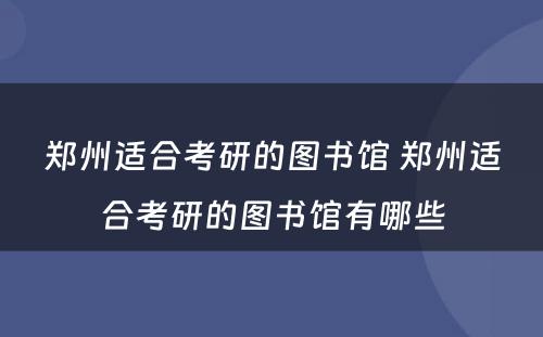 郑州适合考研的图书馆 郑州适合考研的图书馆有哪些
