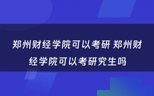 郑州财经学院可以考研 郑州财经学院可以考研究生吗