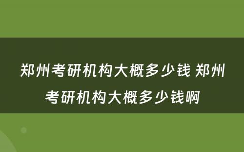 郑州考研机构大概多少钱 郑州考研机构大概多少钱啊