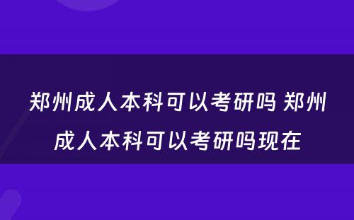 郑州成人本科可以考研吗 郑州成人本科可以考研吗现在