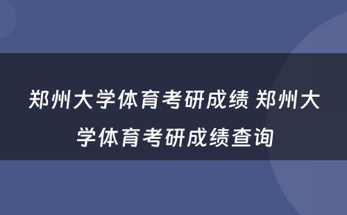 郑州大学体育考研成绩 郑州大学体育考研成绩查询