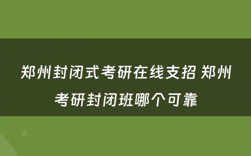 郑州封闭式考研在线支招 郑州考研封闭班哪个可靠