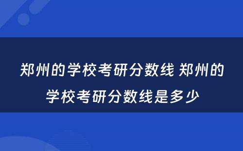 郑州的学校考研分数线 郑州的学校考研分数线是多少