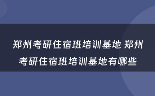 郑州考研住宿班培训基地 郑州考研住宿班培训基地有哪些