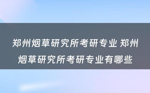 郑州烟草研究所考研专业 郑州烟草研究所考研专业有哪些