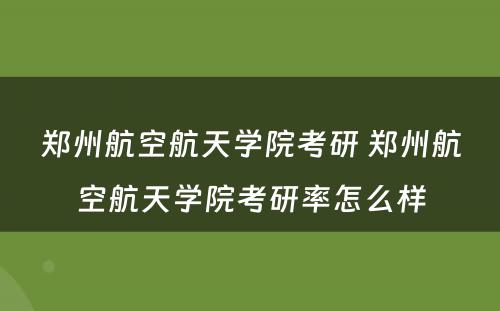 郑州航空航天学院考研 郑州航空航天学院考研率怎么样
