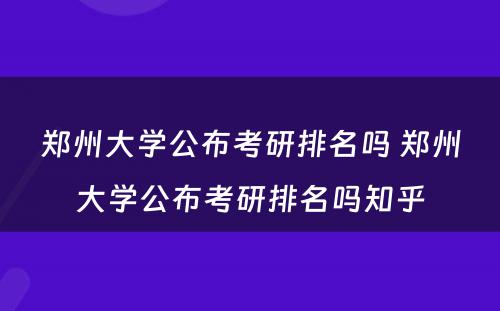 郑州大学公布考研排名吗 郑州大学公布考研排名吗知乎