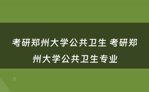 考研郑州大学公共卫生 考研郑州大学公共卫生专业