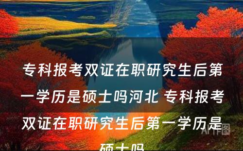 专科报考双证在职研究生后第一学历是硕士吗河北 专科报考双证在职研究生后第一学历是硕士吗