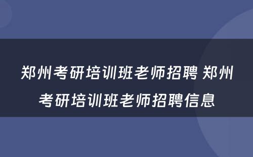 郑州考研培训班老师招聘 郑州考研培训班老师招聘信息