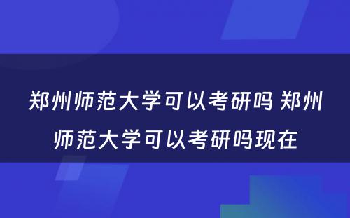 郑州师范大学可以考研吗 郑州师范大学可以考研吗现在