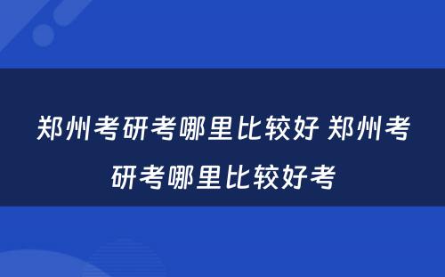 郑州考研考哪里比较好 郑州考研考哪里比较好考