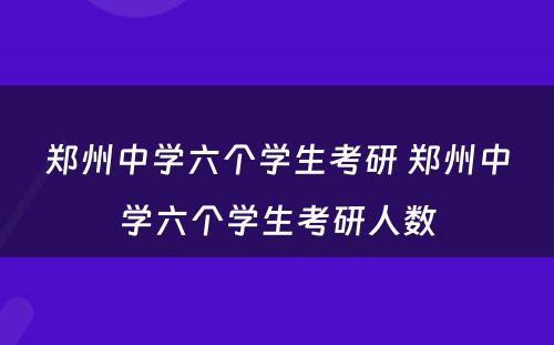 郑州中学六个学生考研 郑州中学六个学生考研人数