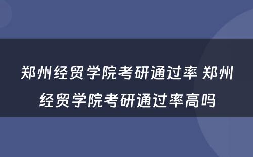 郑州经贸学院考研通过率 郑州经贸学院考研通过率高吗