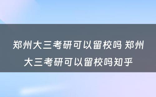 郑州大三考研可以留校吗 郑州大三考研可以留校吗知乎